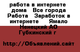 работа в интернете, дома - Все города Работа » Заработок в интернете   . Ямало-Ненецкий АО,Губкинский г.